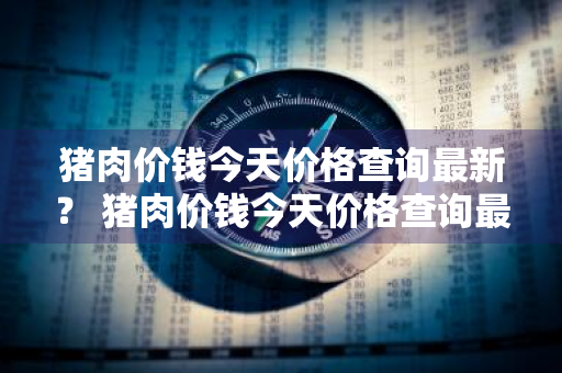 猪肉价钱今天价格查询最新？ 猪肉价钱今天价格查询最新消息