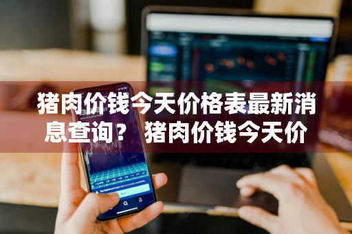 猪肉价钱今天价格表最新消息查询？ 猪肉价钱今天价格表最新消息查询图片