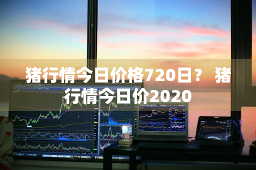 猪行情今日价格720日？ 猪行情今日价2020