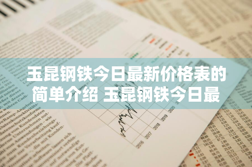 玉昆钢铁今日最新价格表的简单介绍 玉昆钢铁今日最新价格表的简单介绍图片