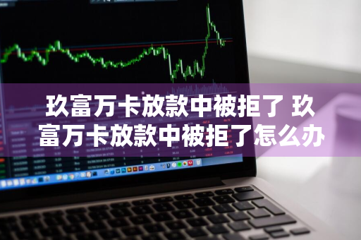 玖富万卡放款中被拒了 玖富万卡放款中被拒了怎么办