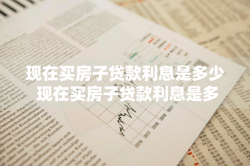 现在买房子贷款利息是多少 现在买房子贷款利息是多少钱