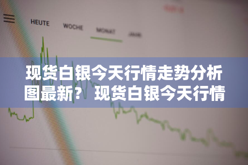 现货白银今天行情走势分析图最新？ 现货白银今天行情走势分析图最新消息