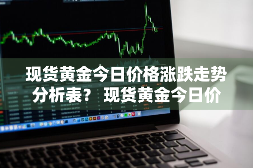 现货黄金今日价格涨跌走势分析表？ 现货黄金今日价格涨跌走势分析表最新