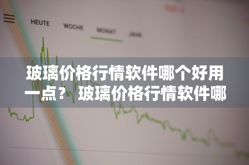 玻璃价格行情软件哪个好用一点？ 玻璃价格行情软件哪个好用一点的