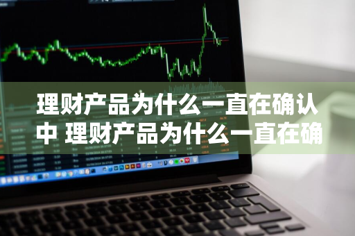 理财产品为什么一直在确认中 理财产品为什么一直在确认中呢