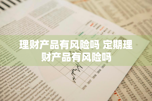 理财产品有风险吗 定期理财产品有风险吗