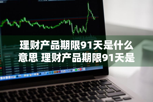 理财产品期限91天是什么意思 理财产品期限91天是什么意思啊