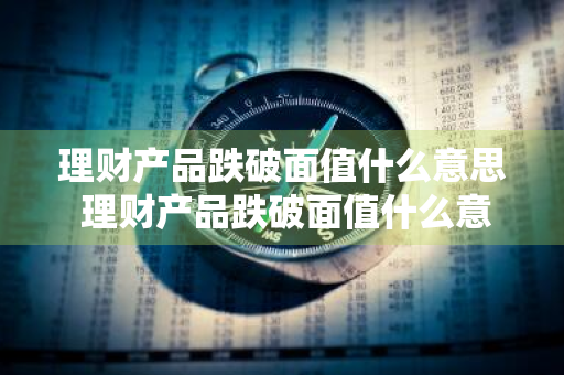 理财产品跌破面值什么意思 理财产品跌破面值什么意思啊