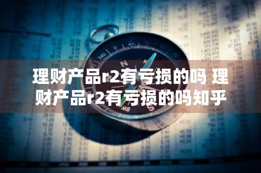 理财产品r2有亏损的吗 理财产品r2有亏损的吗知乎