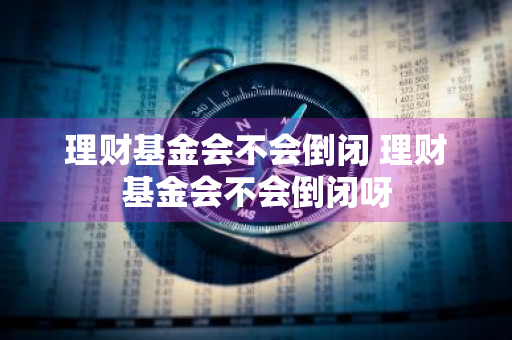 理财基金会不会倒闭 理财基金会不会倒闭呀
