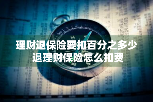 理财退保险要扣百分之多少 退理财保险怎么扣费