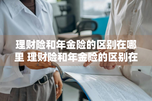 理财险和年金险的区别在哪里 理财险和年金险的区别在哪里呢