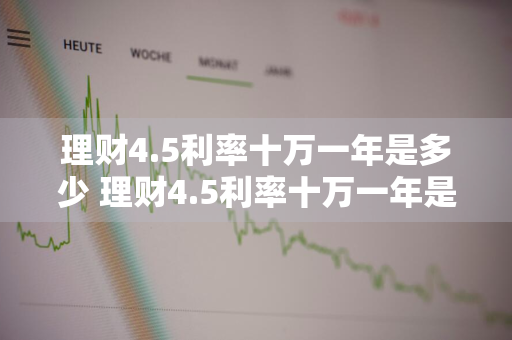 理财4.5利率十万一年是多少 理财4.5利率十万一年是多少钱