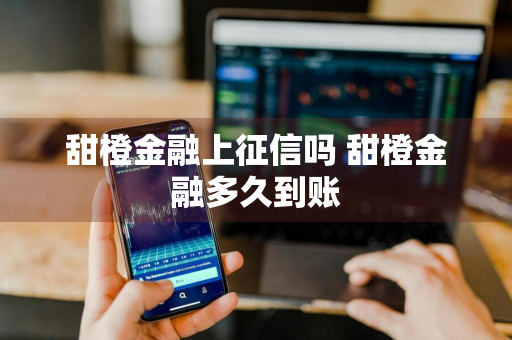 甜橙金融上征信吗 甜橙金融多久到账