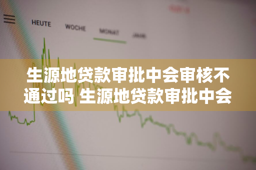 生源地贷款审批中会审核不通过吗 生源地贷款审批中会审核不通过吗怎么办