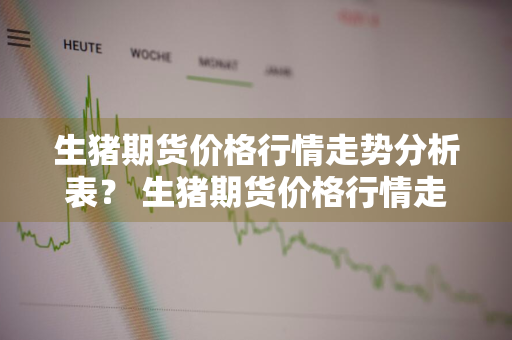 生猪期货价格行情走势分析表？ 生猪期货价格行情走势分析表最新