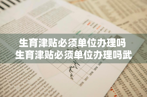 生育津贴必须单位办理吗 生育津贴必须单位办理吗武汉