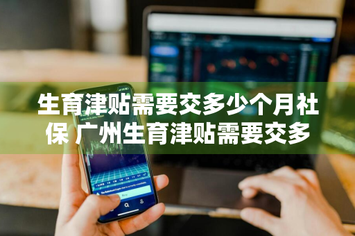 生育津贴需要交多少个月社保 广州生育津贴需要交多少个月社保