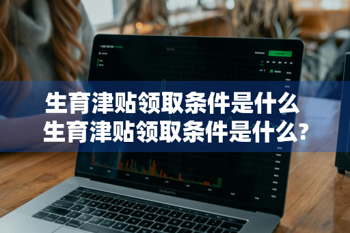 生育津贴领取条件是什么 生育津贴领取条件是什么?