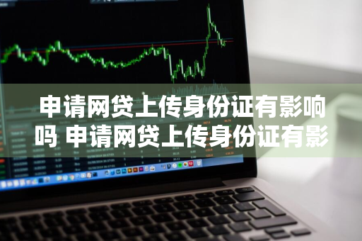 申请网贷上传身份证有影响吗 申请网贷上传身份证有影响吗安全吗