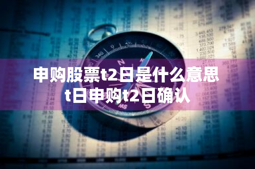 申购股票t2日是什么意思 t日申购t2日确认
