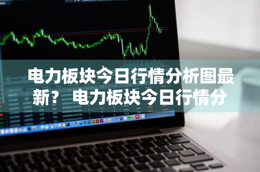 电力板块今日行情分析图最新？ 电力板块今日行情分析图最新消息