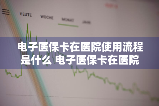 电子医保卡在医院使用流程是什么 电子医保卡在医院使用流程是什么样的