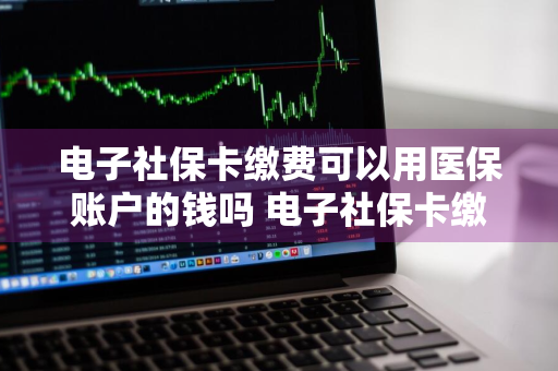 电子社保卡缴费可以用医保账户的钱吗 电子社保卡缴费可以用医保账户的钱吗
