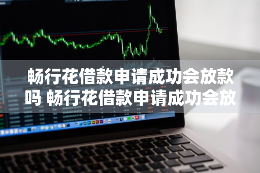 畅行花借款申请成功会放款吗 畅行花借款申请成功会放款吗安全吗