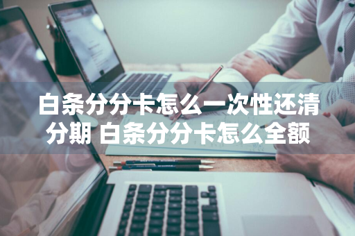 白条分分卡怎么一次性还清分期 白条分分卡怎么全额还款