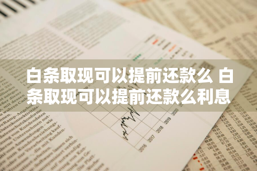 白条取现可以提前还款么 白条取现可以提前还款么利息怎么算