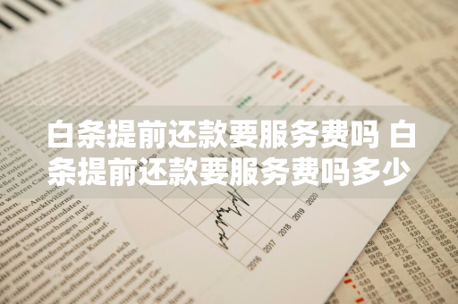 白条提前还款要服务费吗 白条提前还款要服务费吗多少钱