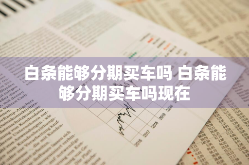 白条能够分期买车吗 白条能够分期买车吗现在