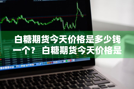 白糖期货今天价格是多少钱一个？ 白糖期货今天价格是多少钱一个点的