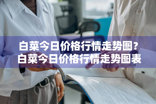 白菜今日价格行情走势图？ 白菜今日价格行情走势图表
