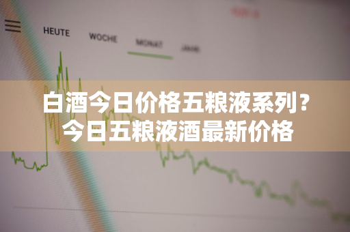 白酒今日价格五粮液系列？ 今日五粮液酒最新价格