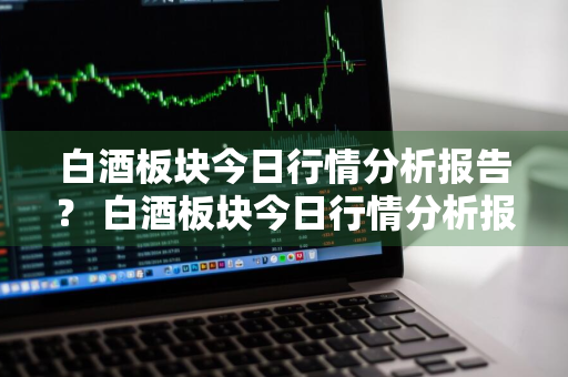 白酒板块今日行情分析报告？ 白酒板块今日行情分析报告最新