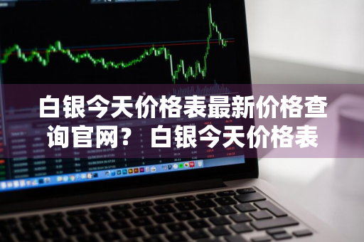 白银今天价格表最新价格查询官网？ 白银今天价格表最新价格查询官网下载