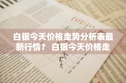 白银今天价格走势分析表最新行情？ 白银今天价格走势分析表最新行情走势图