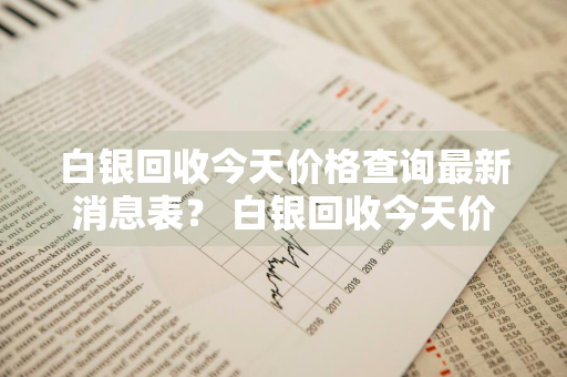 白银回收今天价格查询最新消息表？ 白银回收今天价格查询最新消息表图片