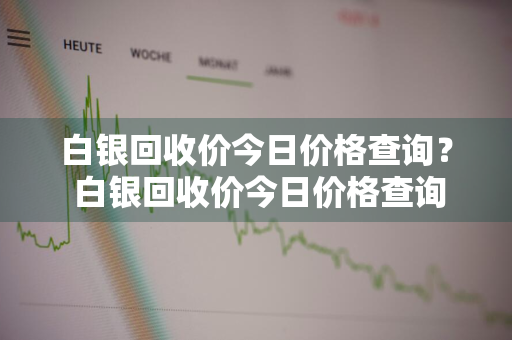 白银回收价今日价格查询？ 白银回收价今日价格查询