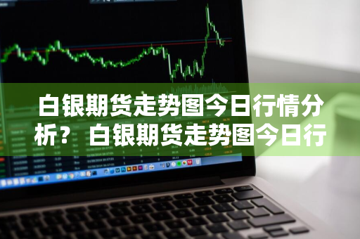 白银期货走势图今日行情分析？ 白银期货走势图今日行情分析最新