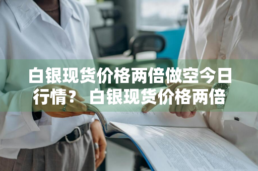 白银现货价格两倍做空今日行情？ 白银现货价格两倍做空今日行情走势