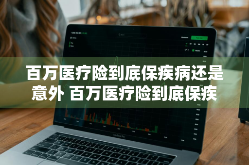 百万医疗险到底保疾病还是意外 百万医疗险到底保疾病还是意外险好