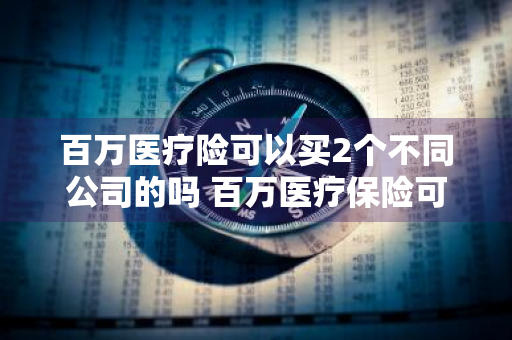 百万医疗险可以买2个不同公司的吗 百万医疗保险可以买二家公司的吗