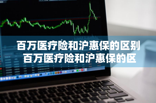 百万医疗险和沪惠保的区别 百万医疗险和沪惠保的区别是什么