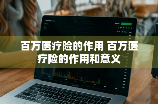 百万医疗险的作用 百万医疗险的作用和意义