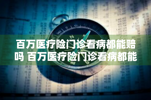百万医疗险门诊看病都能赔吗 百万医疗险门诊看病都能赔吗多少钱