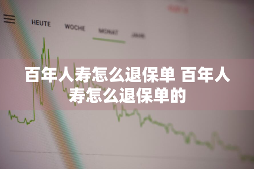 百年人寿怎么退保单 百年人寿怎么退保单的